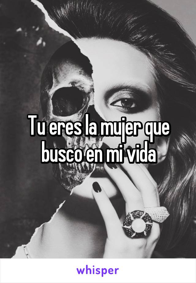 Tu eres la mujer que busco en mi vida