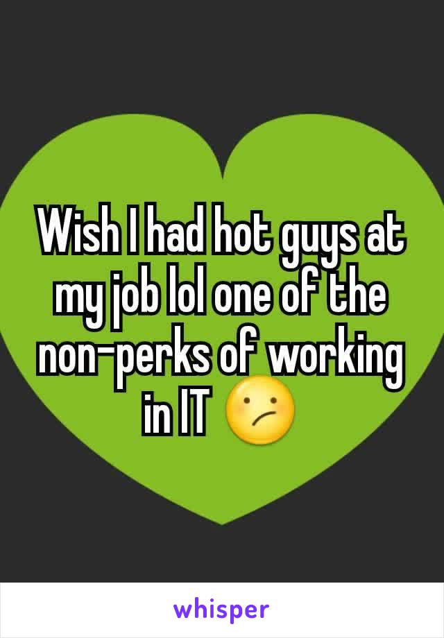 Wish I had hot guys at my job lol one of the non-perks of working in IT 😕