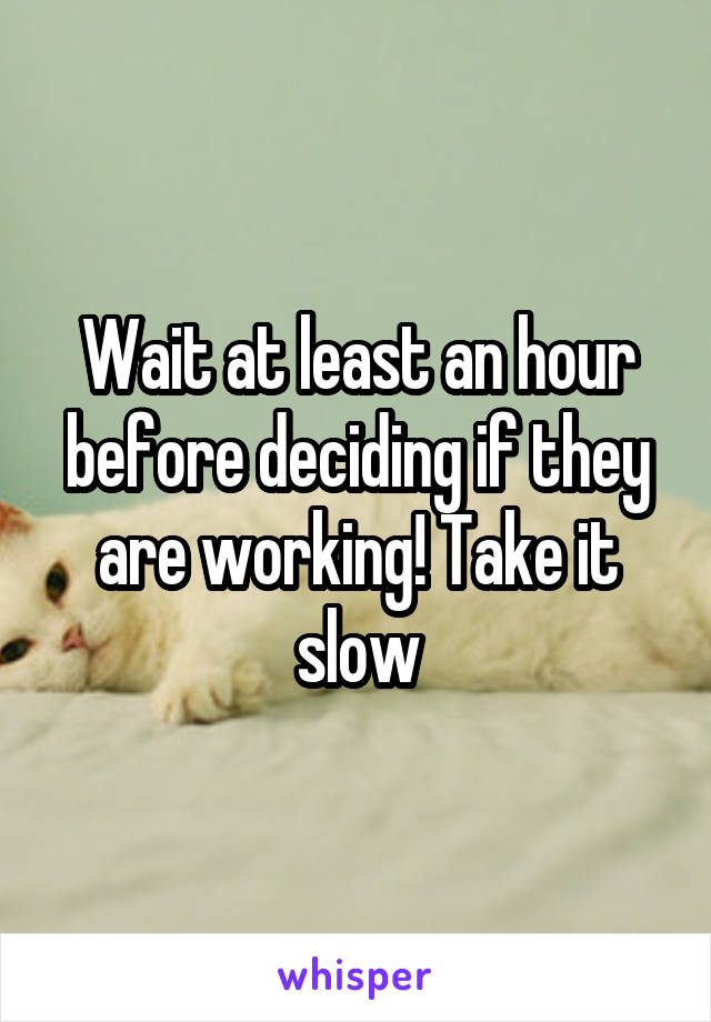 Wait at least an hour before deciding if they are working! Take it slow