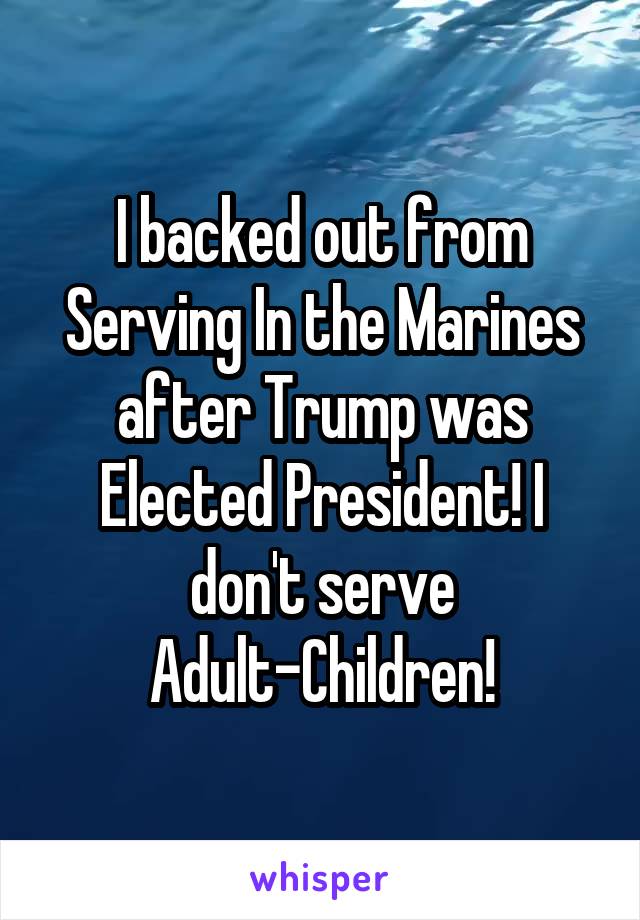 I backed out from Serving In the Marines after Trump was Elected President! I don't serve Adult-Children!