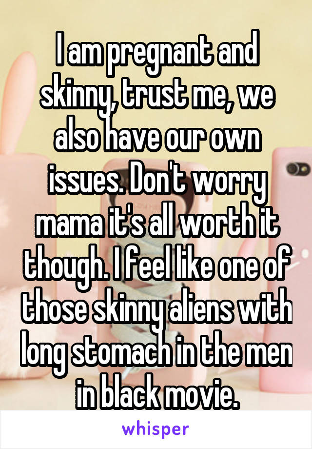 I am pregnant and skinny, trust me, we also have our own issues. Don't worry mama it's all worth it though. I feel like one of those skinny aliens with long stomach in the men in black movie.