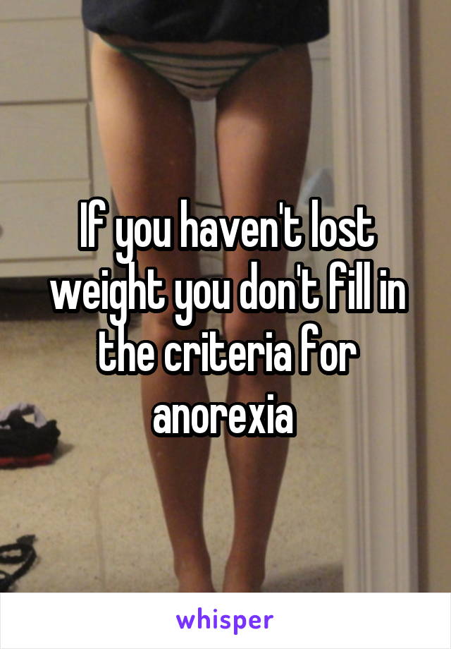 If you haven't lost weight you don't fill in the criteria for anorexia 