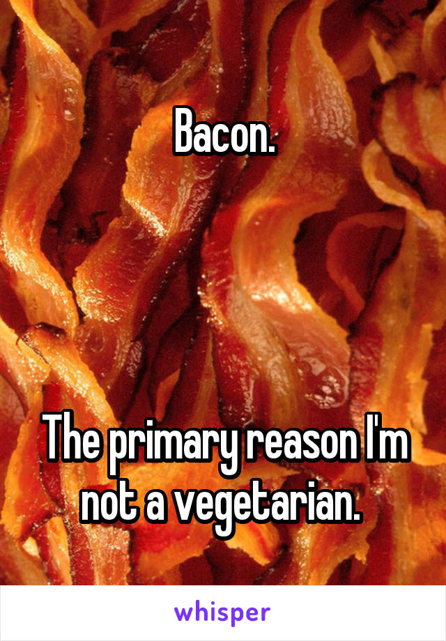 Bacon.




The primary reason I'm not a vegetarian. 