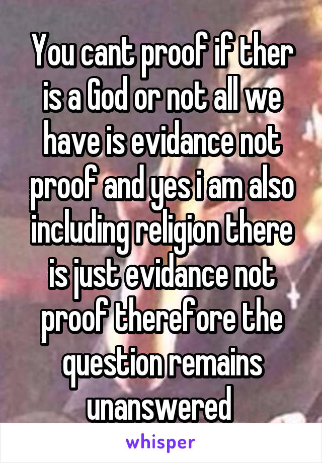 You cant proof if ther is a God or not all we have is evidance not proof and yes i am also including religion there is just evidance not proof therefore the question remains unanswered 