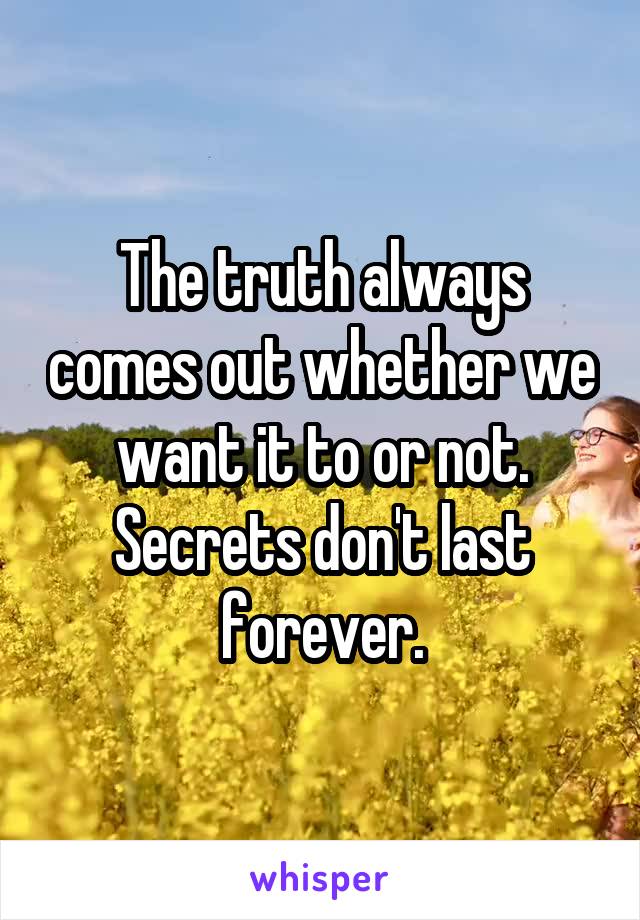 The truth always comes out whether we want it to or not. Secrets don't last forever.