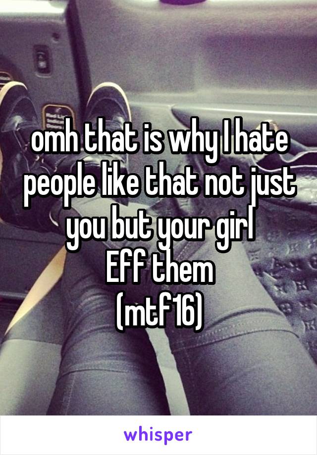 omh that is why I hate people like that not just you but your girl
Eff them
(mtf16)