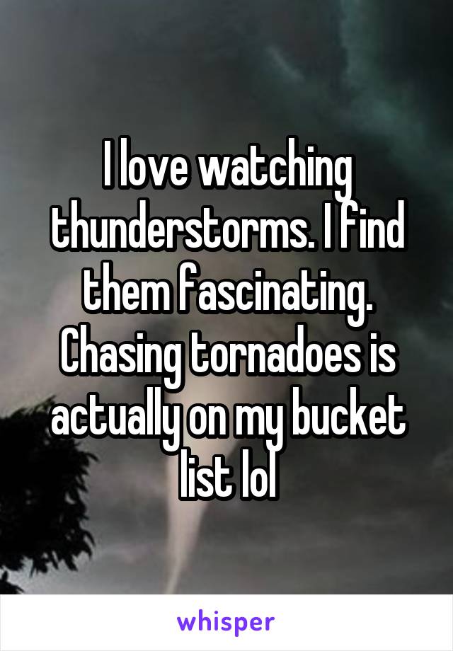 I love watching thunderstorms. I find them fascinating. Chasing tornadoes is actually on my bucket list lol