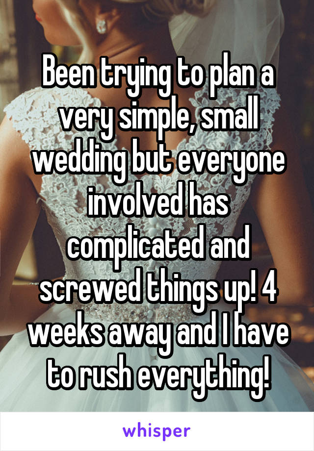 Been trying to plan a very simple, small wedding but everyone involved has complicated and screwed things up! 4 weeks away and I have to rush everything!