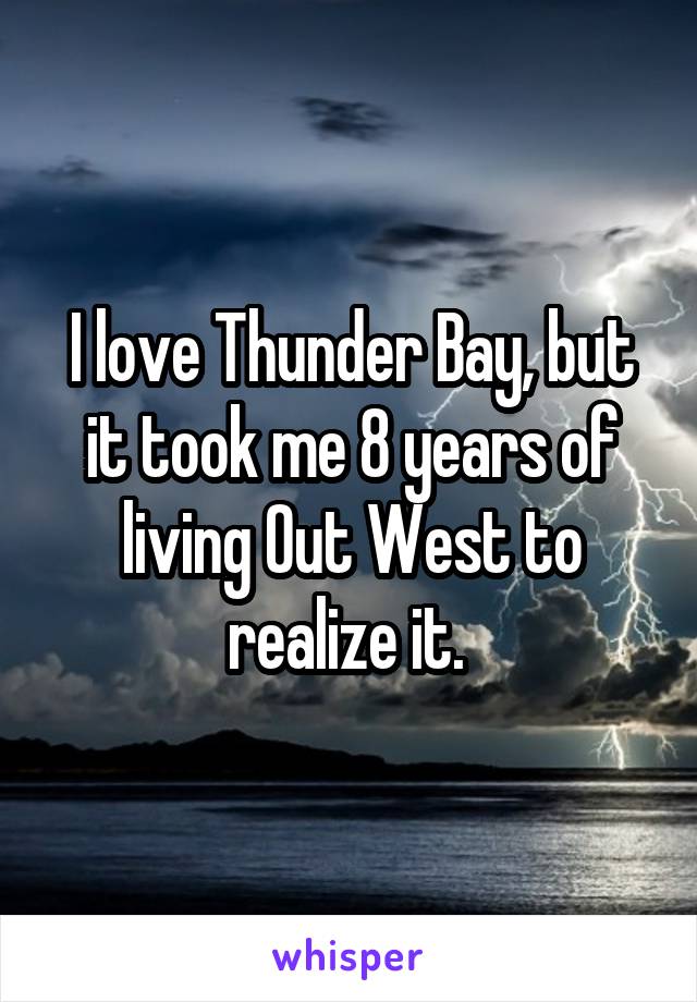 I love Thunder Bay, but it took me 8 years of living Out West to realize it. 