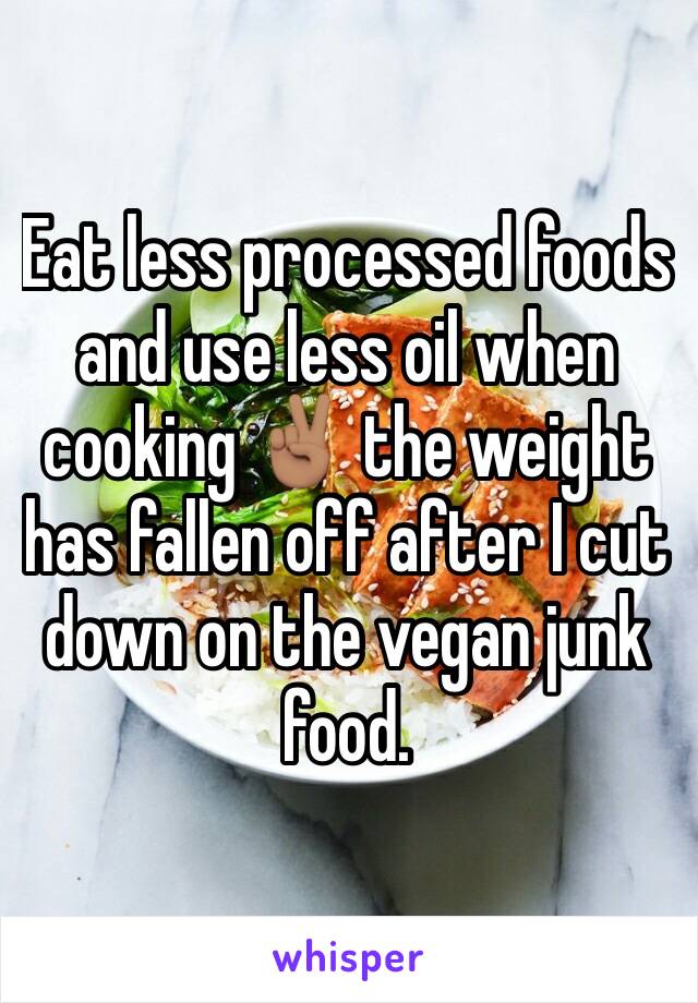 Eat less processed foods and use less oil when cooking ✌🏽 the weight has fallen off after I cut down on the vegan junk food. 