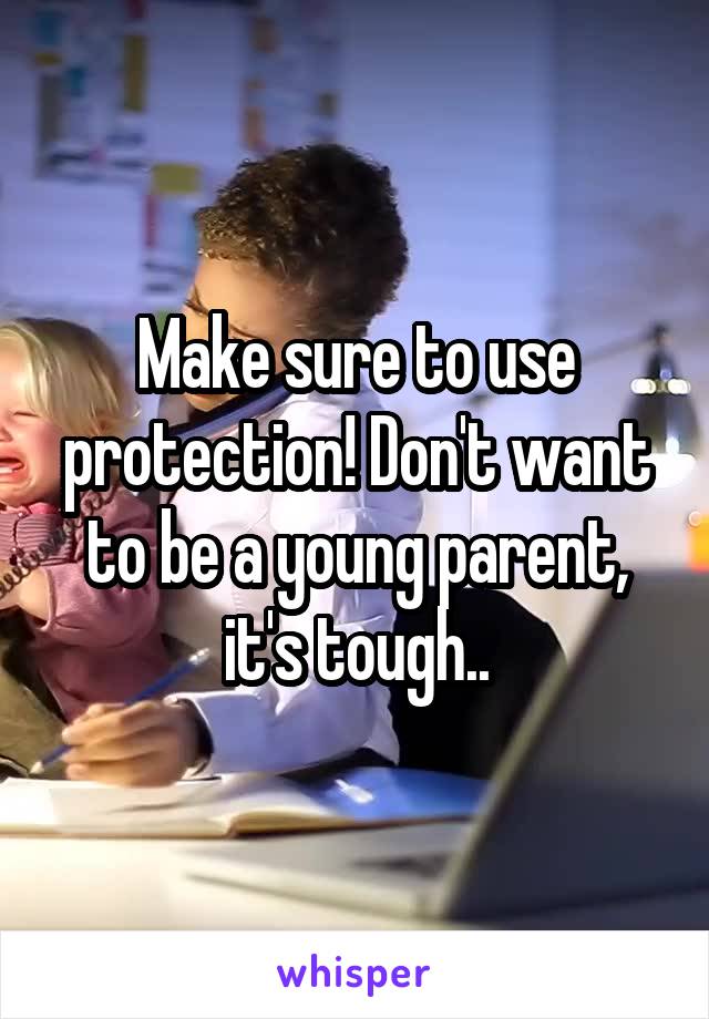 Make sure to use protection! Don't want to be a young parent, it's tough..