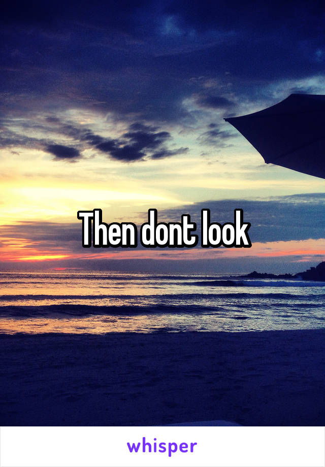 Then dont look