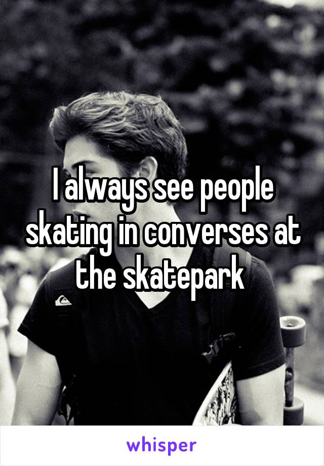 I always see people skating in converses at the skatepark 