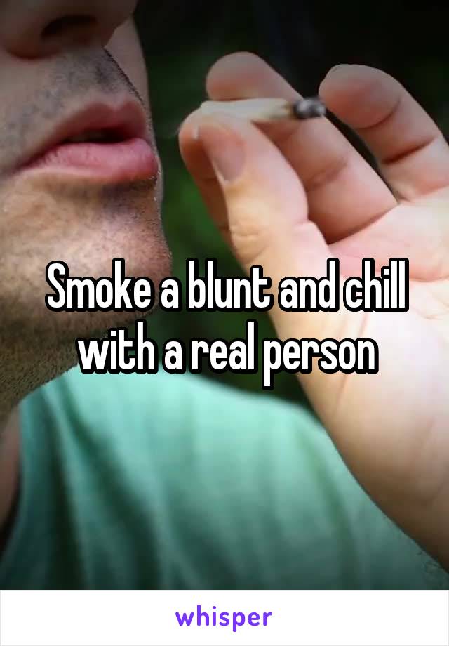 Smoke a blunt and chill with a real person