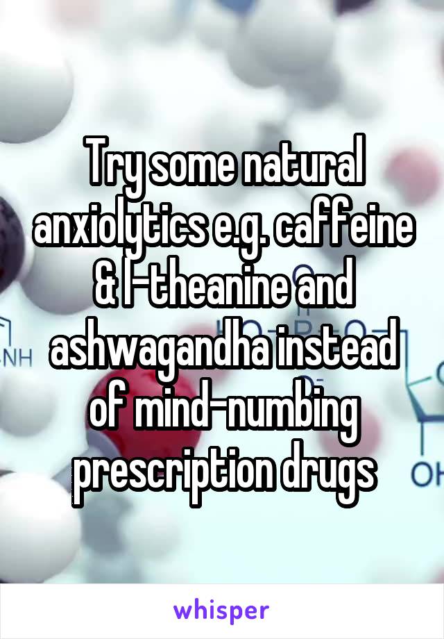 Try some natural anxiolytics e.g. caffeine & l-theanine and ashwagandha instead of mind-numbing prescription drugs
