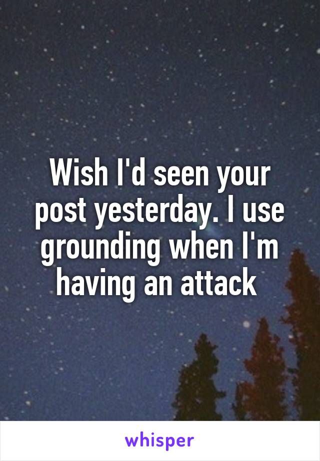 Wish I'd seen your post yesterday. I use grounding when I'm having an attack 