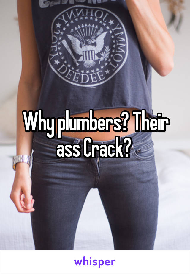 Why plumbers? Their ass Crack? 