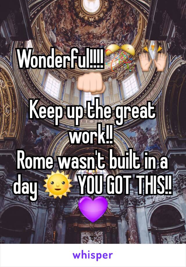 Wonderful!!!!🎊🙌👊 
Keep up the great work!! 
Rome wasn't built in a day 🌞 YOU GOT THIS!!💜