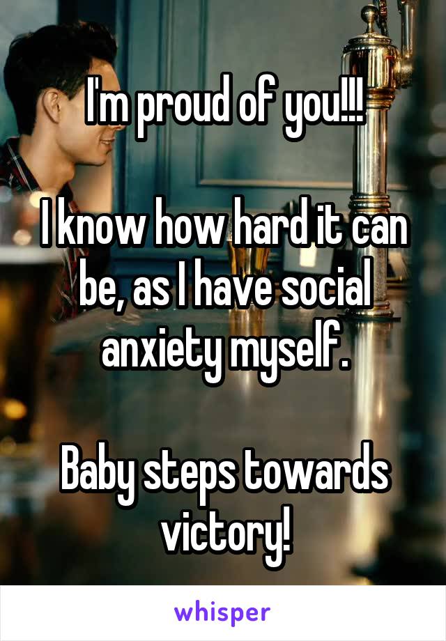 I'm proud of you!!!

I know how hard it can be, as I have social anxiety myself.

Baby steps towards victory!