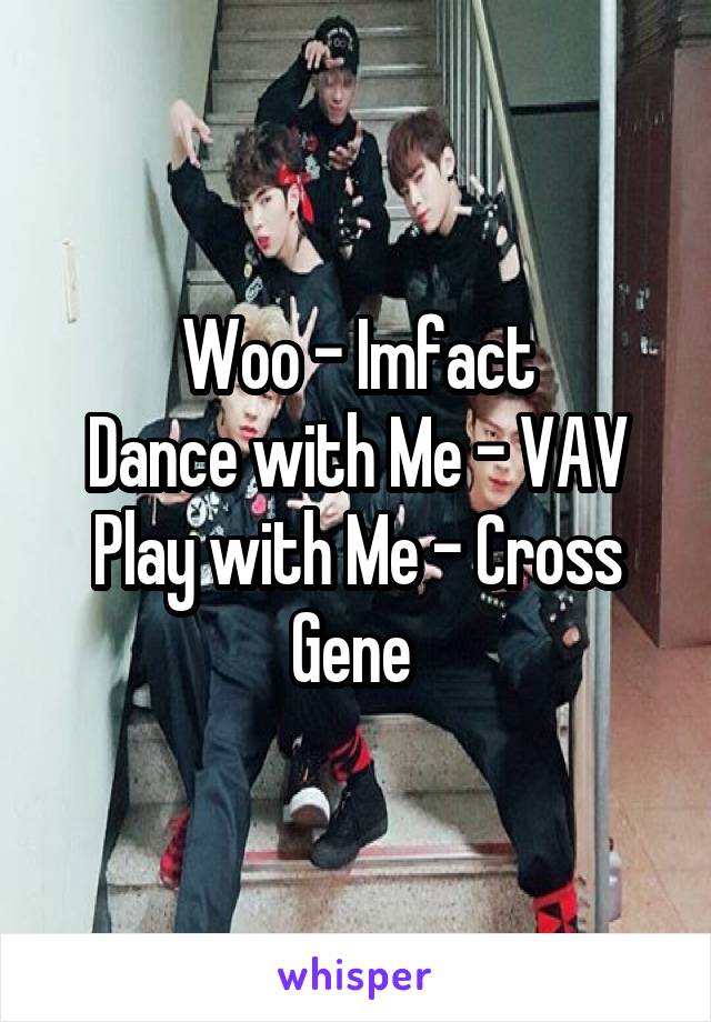 Woo - Imfact
Dance with Me - VAV
Play with Me - Cross Gene 