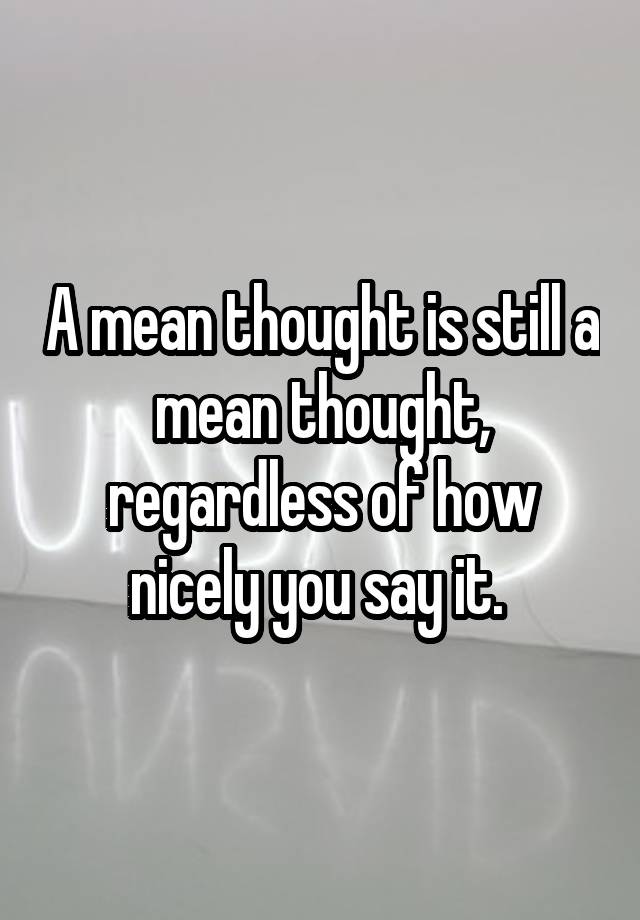 a-mean-thought-is-still-a-mean-thought-regardless-of-how-nicely-you