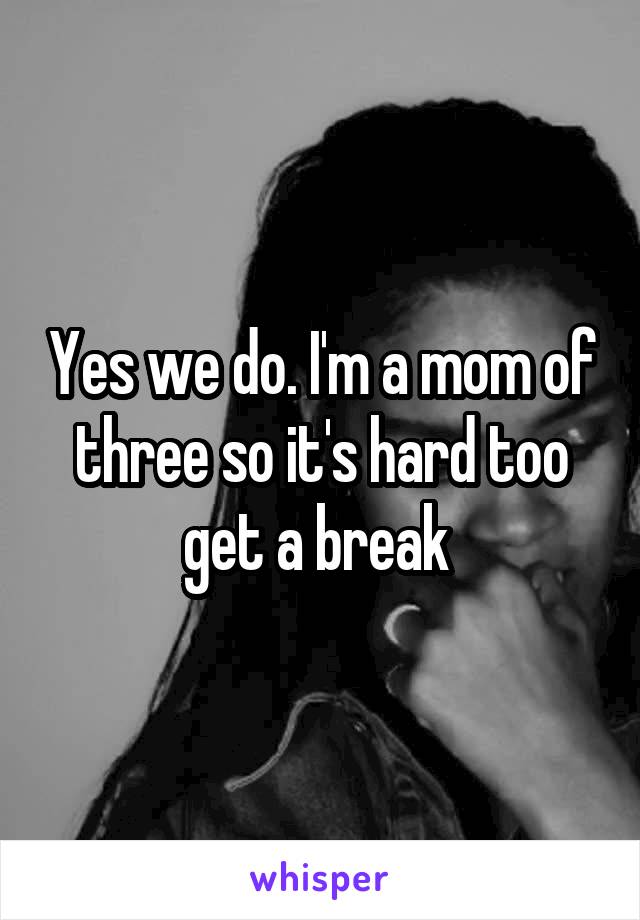 Yes we do. I'm a mom of three so it's hard too get a break 