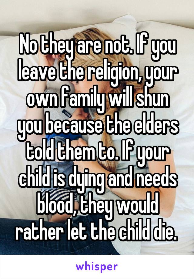 No they are not. If you leave the religion, your own family will shun you because the elders told them to. If your child is dying and needs blood, they would rather let the child die. 