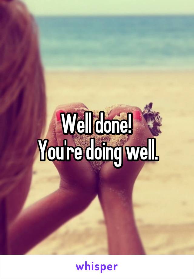 Well done! 
You're doing well.