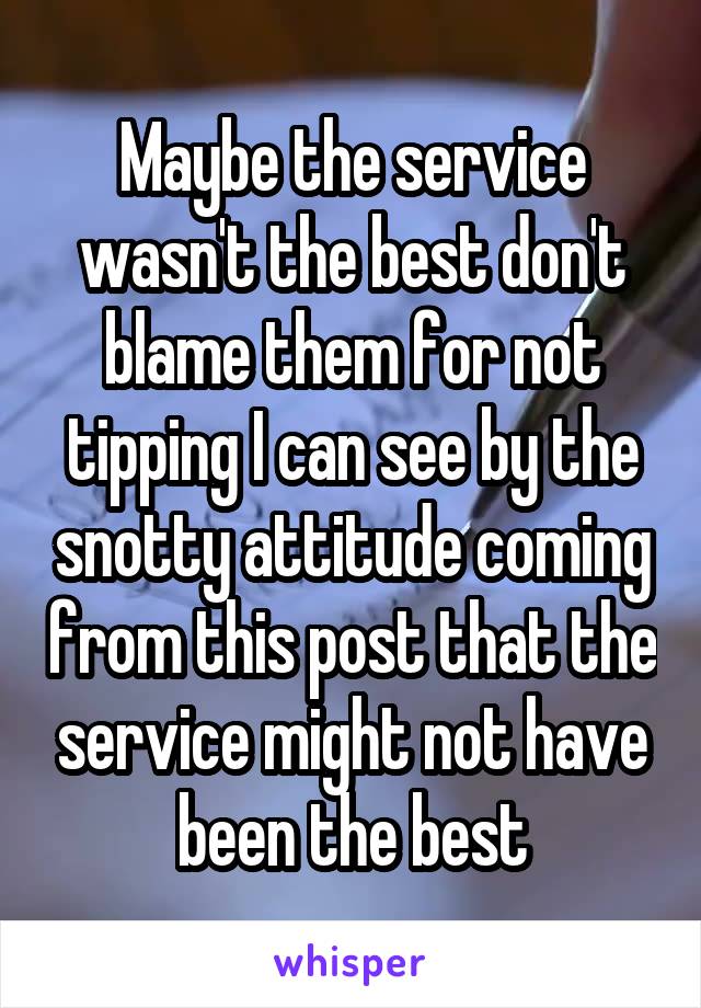 Maybe the service wasn't the best don't blame them for not tipping I can see by the snotty attitude coming from this post that the service might not have been the best