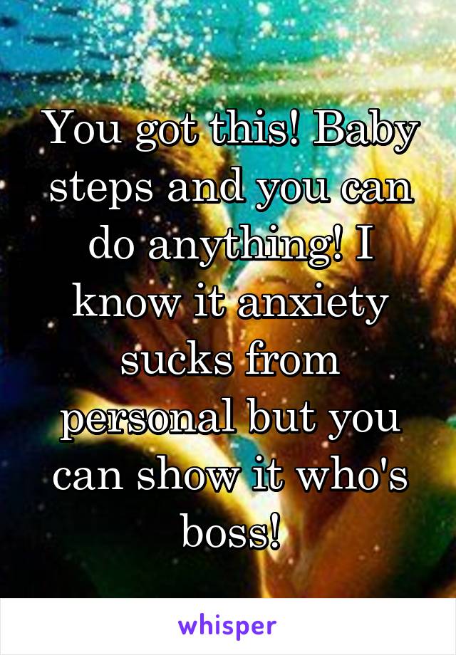 You got this! Baby steps and you can do anything! I know it anxiety sucks from personal but you can show it who's boss!