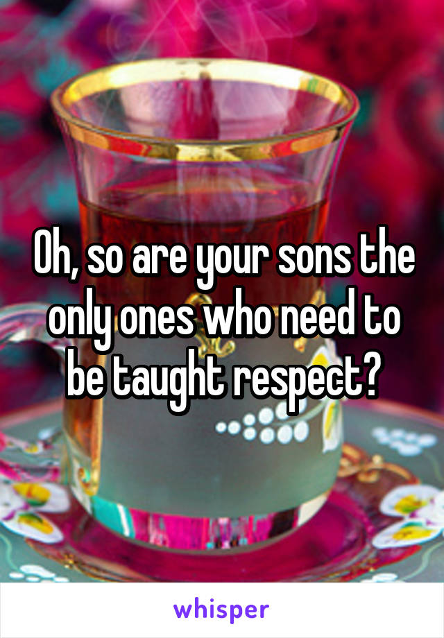 Oh, so are your sons the only ones who need to be taught respect?