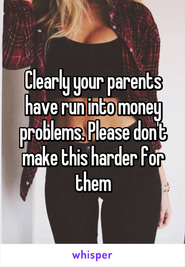 Clearly your parents have run into money problems. Please don't make this harder for them