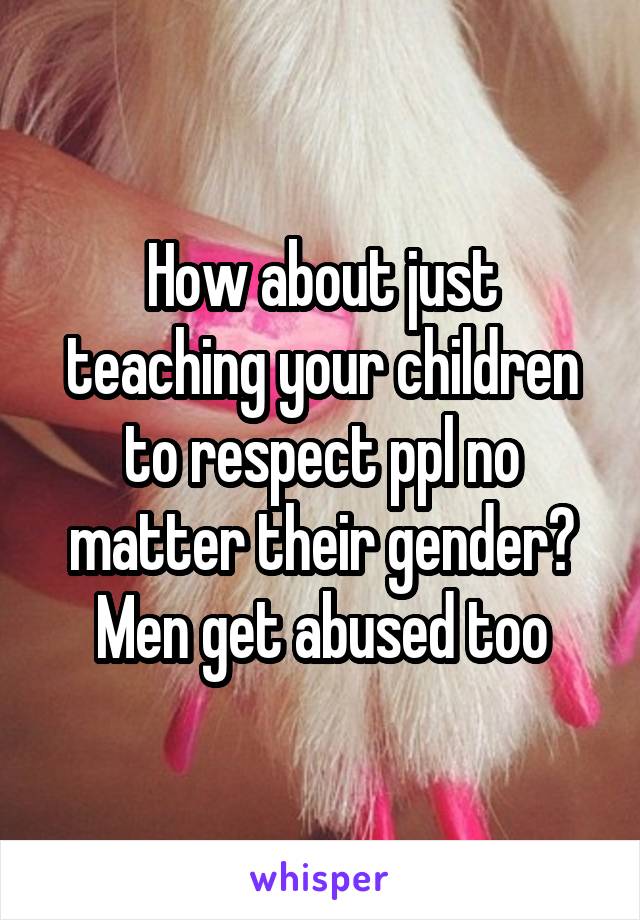 How about just teaching your children to respect ppl no matter their gender? Men get abused too