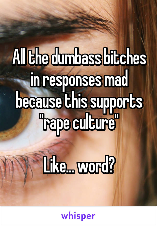 All the dumbass bitches in responses mad because this supports "rape culture"

Like... word?