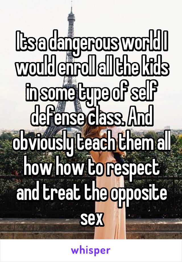 Its a dangerous world I would enroll all the kids in some type of self defense class. And obviously teach them all how how to respect and treat the opposite sex
