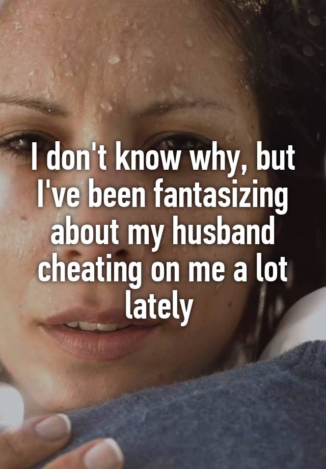 i-don-t-know-why-but-i-ve-been-fantasizing-about-my-husband-cheating