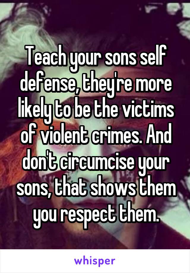 Teach your sons self defense, they're more likely to be the victims of violent crimes. And don't circumcise your sons, that shows them you respect them.