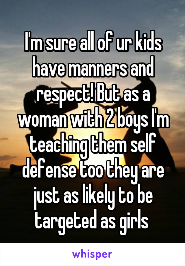 I'm sure all of ur kids have manners and respect! But as a woman with 2 boys I'm teaching them self defense too they are just as likely to be targeted as girls 