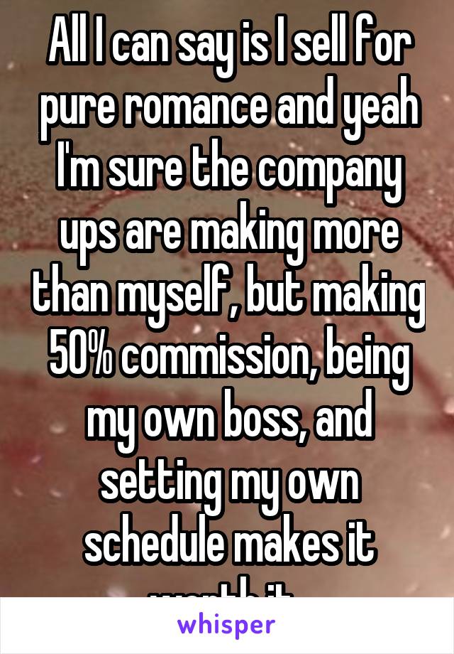 All I can say is I sell for pure romance and yeah I'm sure the company ups are making more than myself, but making 50% commission, being my own boss, and setting my own schedule makes it worth it. 
