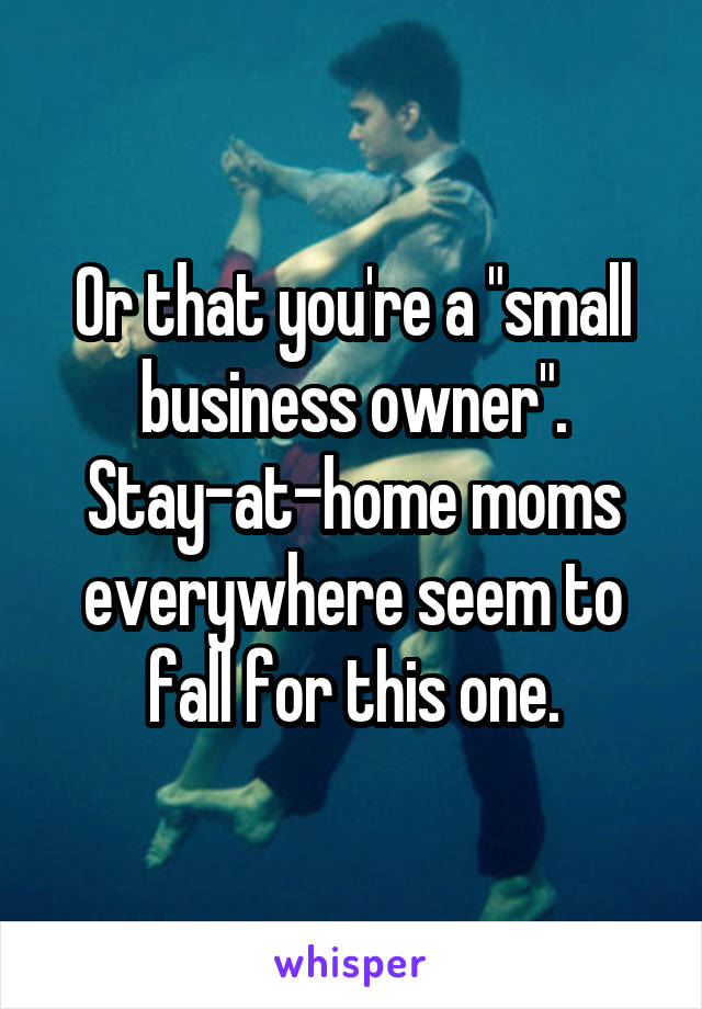 Or that you're a "small business owner". Stay-at-home moms everywhere seem to fall for this one.