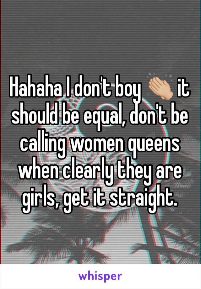 Hahaha I don't boy 👏🏼 it should be equal, don't be calling women queens when clearly they are girls, get it straight. 