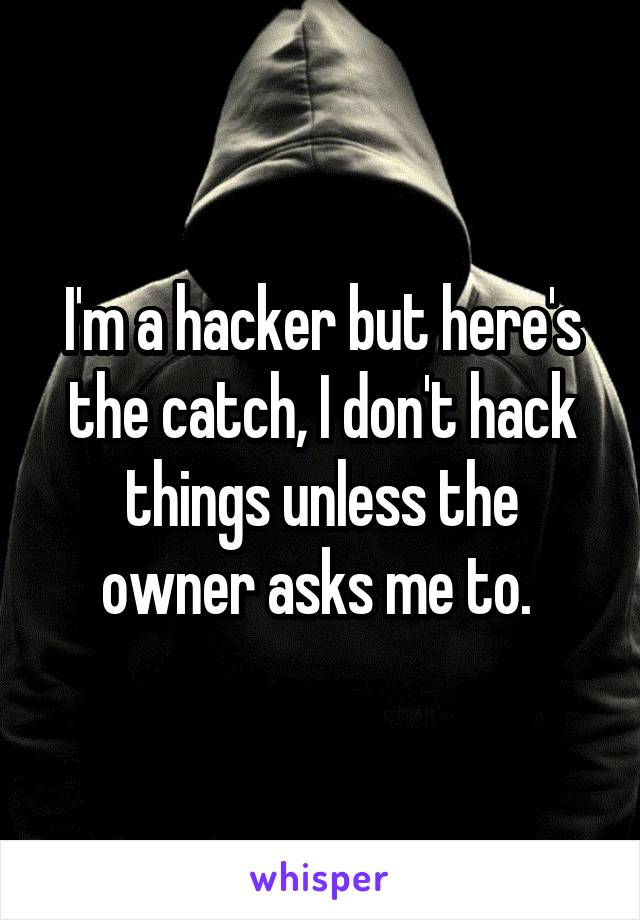 I'm a hacker but here's the catch, I don't hack things unless the owner asks me to. 