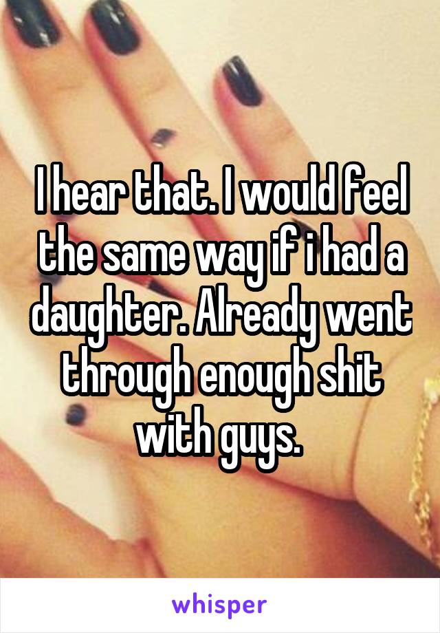 I hear that. I would feel the same way if i had a daughter. Already went through enough shit with guys. 