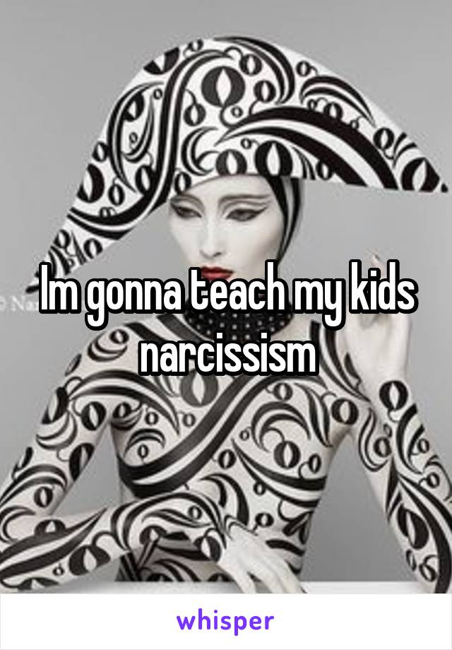 Im gonna teach my kids narcissism