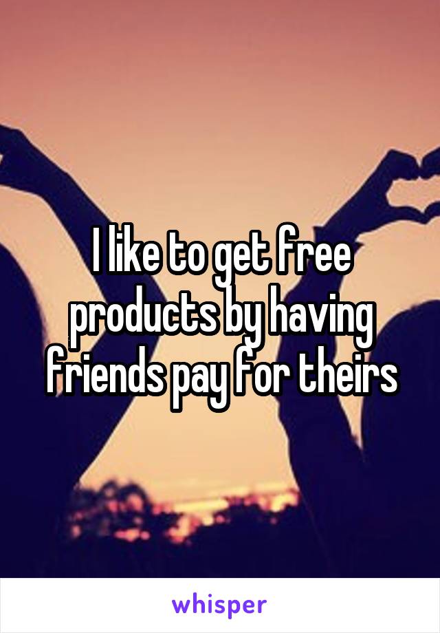 I like to get free products by having friends pay for theirs