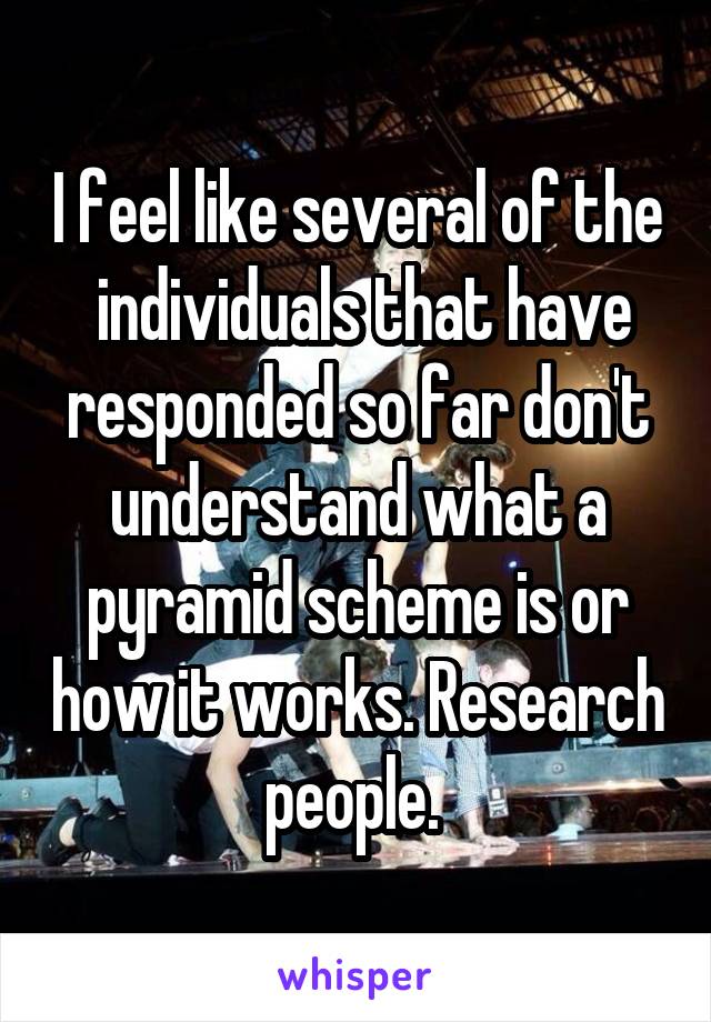 I feel like several of the  individuals that have responded so far don't understand what a pyramid scheme is or how it works. Research people. 