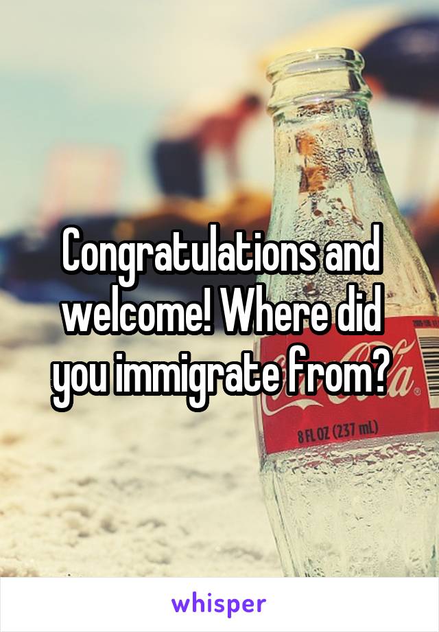 Congratulations and welcome! Where did you immigrate from?