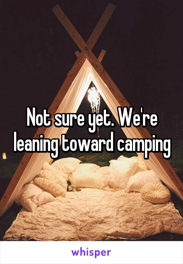 Not sure yet. We're leaning toward camping