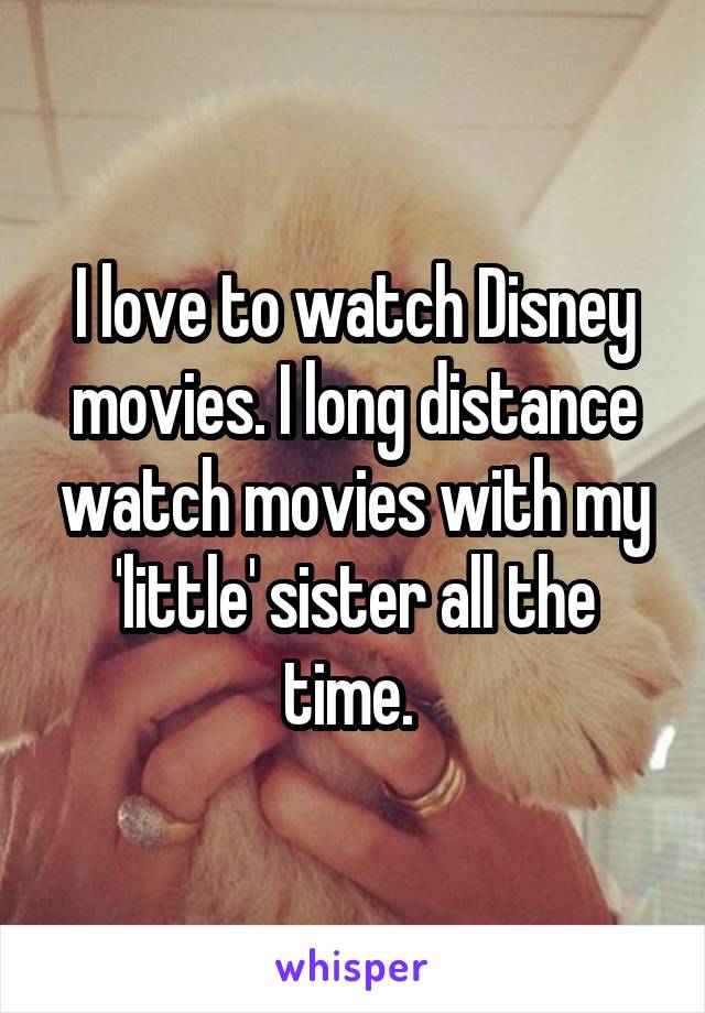 I love to watch Disney movies. I long distance watch movies with my 'little' sister all the time. 