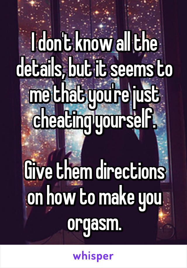 I don't know all the details, but it seems to me that you're just cheating yourself.

Give them directions on how to make you orgasm.